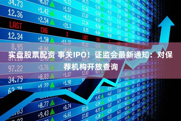 实盘股票配资 事关IPO！证监会最新通知：对保荐机构开放查询