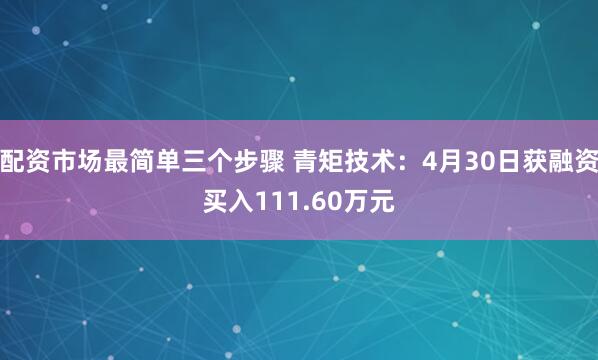 配资市场最简单三个步骤 青矩技术：4月30日获融资买入111.60万元