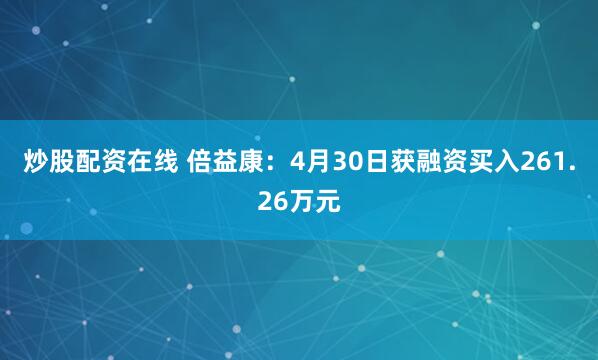 炒股配资在线 倍益康：4月30日获融资买入261.26万元