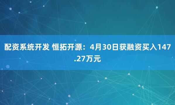 配资系统开发 恒拓开源：4月30日获融资买入147.27万元