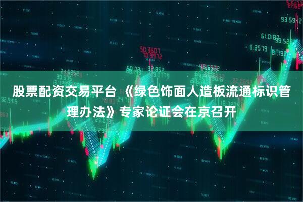 股票配资交易平台 《绿色饰面人造板流通标识管理办法》专家论证会在京召开