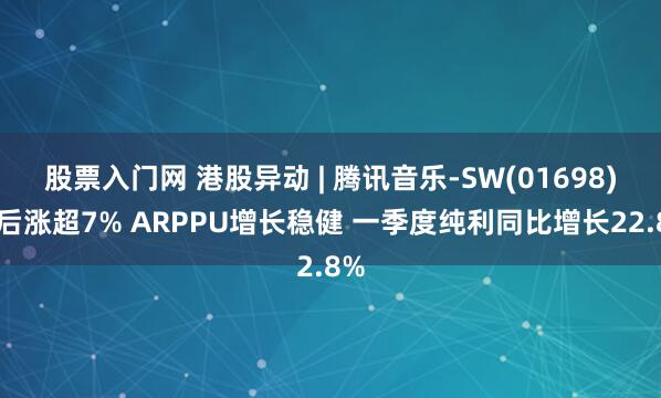 股票入门网 港股异动 | 腾讯音乐-SW(01698)绩后涨超7% ARPPU增长稳健 一季度纯利同比增长22.8%
