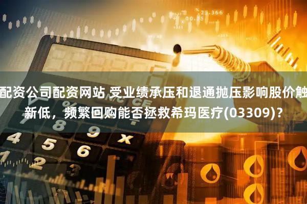 配资公司配资网站 受业绩承压和退通抛压影响股价触新低，频繁回购能否拯救希玛医疗(03309)？