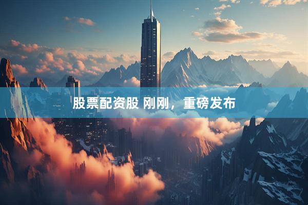 股票配资股 刚刚，重磅发布