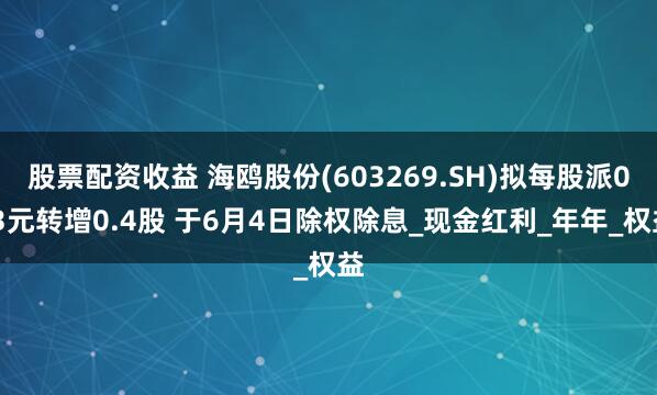 股票配资收益 海鸥股份(603269.SH)拟每股派0.3元转增0.4股 于6月4日除权除息_现金红利_年年_权益
