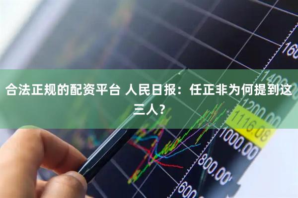 合法正规的配资平台 人民日报：任正非为何提到这三人？