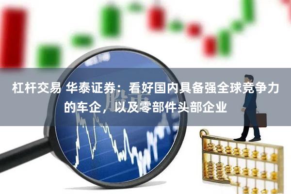 杠杆交易 华泰证券：看好国内具备强全球竞争力的车企，以及零部件头部企业