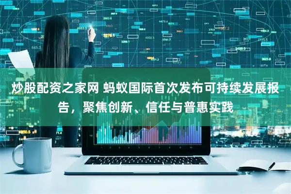 炒股配资之家网 蚂蚁国际首次发布可持续发展报告，聚焦创新、信任与普惠实践