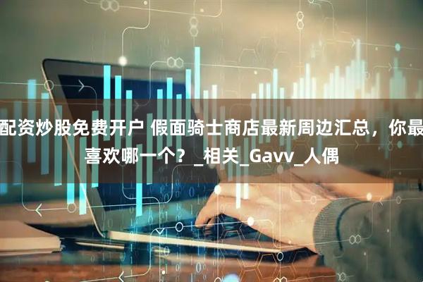 配资炒股免费开户 假面骑士商店最新周边汇总，你最喜欢哪一个？_相关_Gavv_人偶