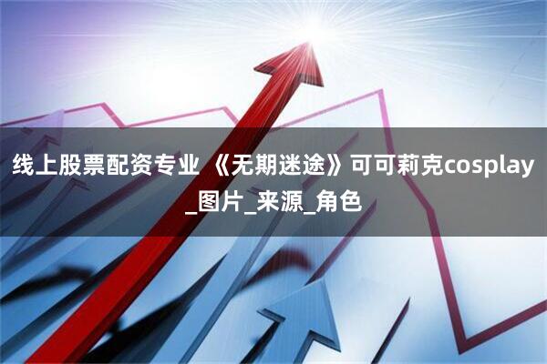 线上股票配资专业 《无期迷途》可可莉克cosplay_图片_来源_角色