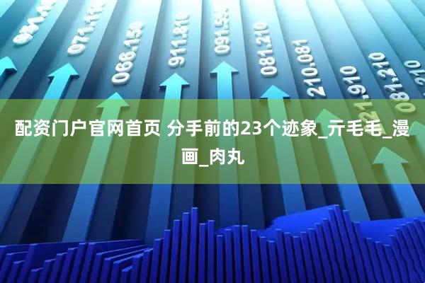 配资门户官网首页 分手前的23个迹象_亓毛毛_漫画_肉丸