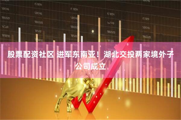 股票配资社区 进军东南亚！湖北交投两家境外子公司成立