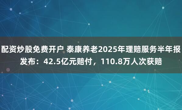 配资炒股免费开户 泰康养老2025年理赔服务半年报发布：42.5亿元赔付，110.8万人次获赔