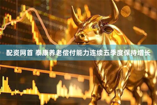 配资网首 泰康养老偿付能力连续五季度保持增长