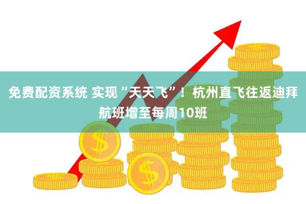 免费配资系统 实现“天天飞”！杭州直飞往返迪拜航班增至每周10班