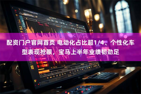 配资门户官网首页 电动化占比超1/4、个性化车型表现抢眼，宝马上半年业绩韧劲足
