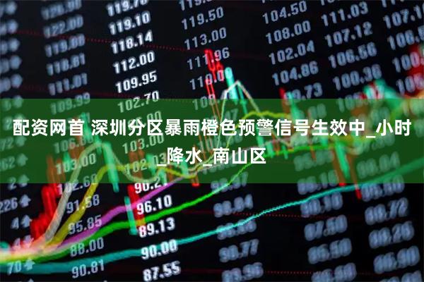 配资网首 深圳分区暴雨橙色预警信号生效中_小时_降水_南山区