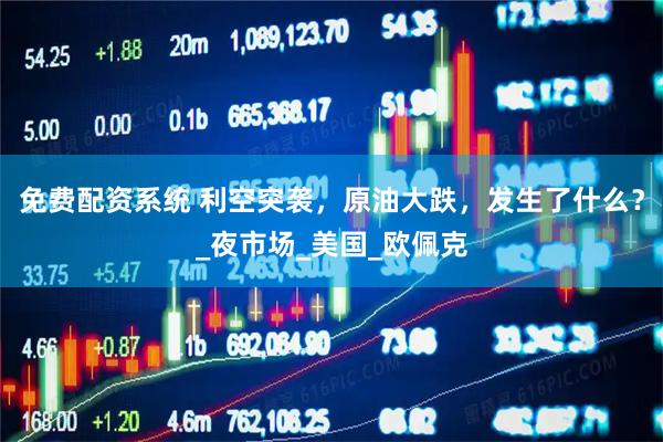 免费配资系统 利空突袭，原油大跌，发生了什么？_夜市场_美国_欧佩克