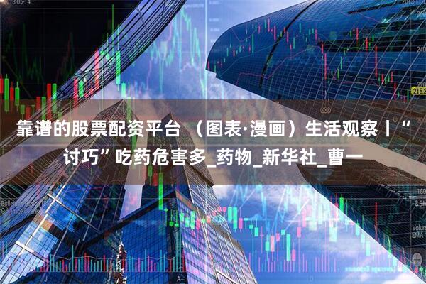 靠谱的股票配资平台 （图表·漫画）生活观察丨“讨巧”吃药危害多_药物_新华社_曹一
