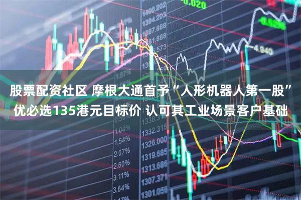 股票配资社区 摩根大通首予“人形机器人第一股”优必选135港元目标价 认可其工业场景客户基础