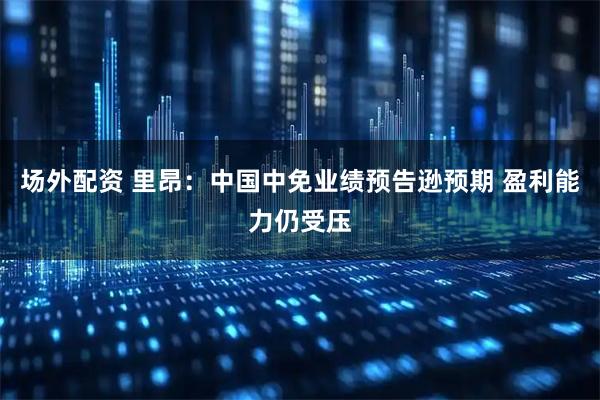 场外配资 里昂：中国中免业绩预告逊预期 盈利能力仍受压