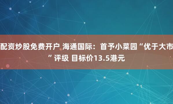配资炒股免费开户 海通国际：首予小菜园“优于大市”评级 目标价13.5港元