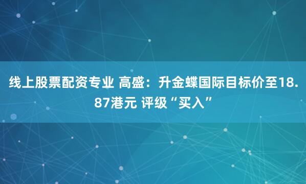 线上股票配资专业 高盛：升金蝶国际目标价至18.87港元 评级“买入”