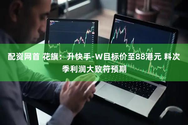 配资网首 花旗：升快手-W目标价至88港元 料次季利润大致符预期