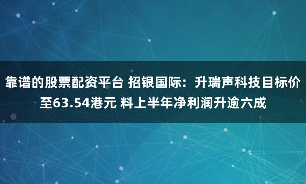 靠谱的股票配资平台 招银国际：升瑞声科技目标价至63.54港元 料上半年净利润升逾六成