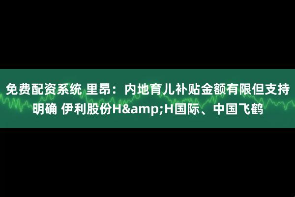 免费配资系统 里昂：内地育儿补贴金额有限但支持明确 伊利股份H&H国际、中国飞鹤