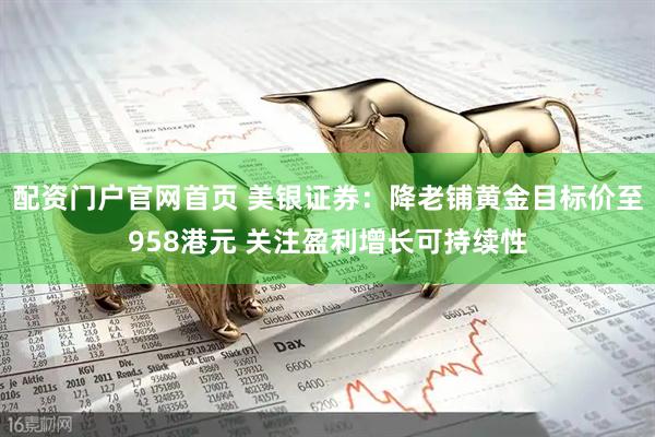 配资门户官网首页 美银证券：降老铺黄金目标价至958港元 关注盈利增长可持续性