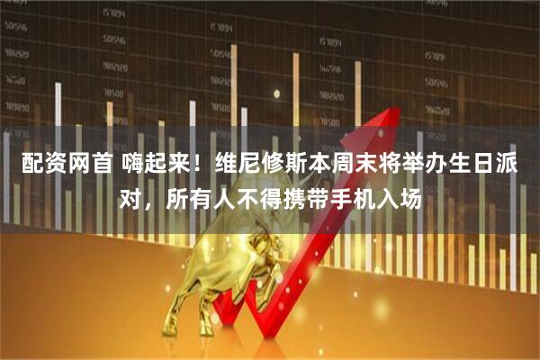 配资网首 嗨起来！维尼修斯本周末将举办生日派对，所有人不得携带手机入场