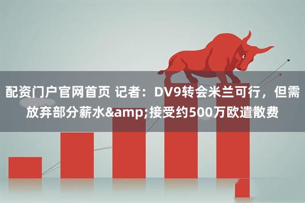 配资门户官网首页 记者：DV9转会米兰可行，但需放弃部分薪水&接受约500万欧遣散费