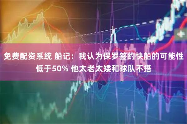 免费配资系统 船记：我认为保罗签约快船的可能性低于50% 他太老太矮和球队不搭