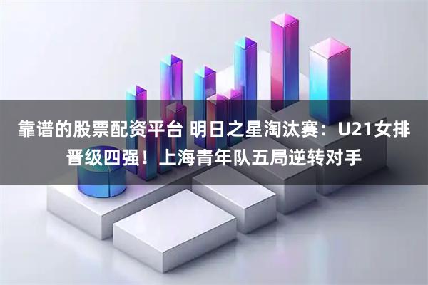 靠谱的股票配资平台 明日之星淘汰赛：U21女排晋级四强！上海青年队五局逆转对手