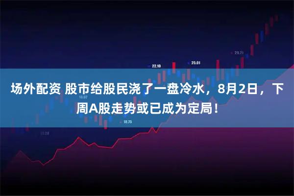 场外配资 股市给股民浇了一盘冷水，8月2日，下周A股走势或已成为定局！