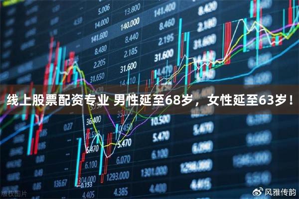 线上股票配资专业 男性延至68岁，女性延至63岁！