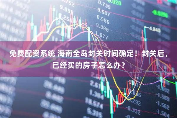 免费配资系统 海南全岛封关时间确定！封关后，已经买的房子怎么办？
