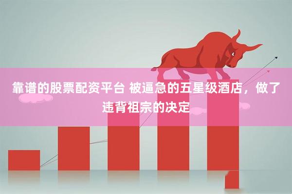 靠谱的股票配资平台 被逼急的五星级酒店，做了违背祖宗的决定