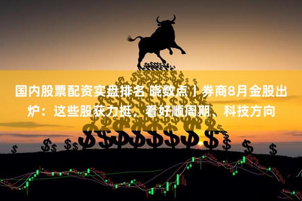 国内股票配资实盘排名 晓数点丨券商8月金股出炉：这些股获力挺，看好顺周期、科技方向