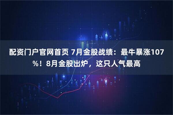 配资门户官网首页 7月金股战绩：最牛暴涨107%！8月金股出炉，这只人气最高