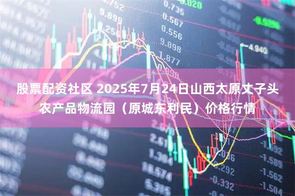 股票配资社区 2025年7月24日山西太原丈子头农产品物流园（原城东利民）价格行情