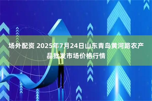 场外配资 2025年7月24日山东青岛黄河路农产品批发市场价格行情