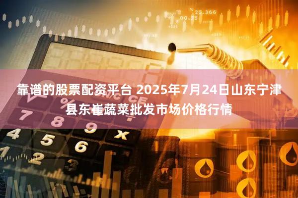 靠谱的股票配资平台 2025年7月24日山东宁津县东崔蔬菜批发市场价格行情