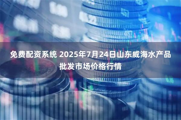 免费配资系统 2025年7月24日山东威海水产品批发市场价格行情