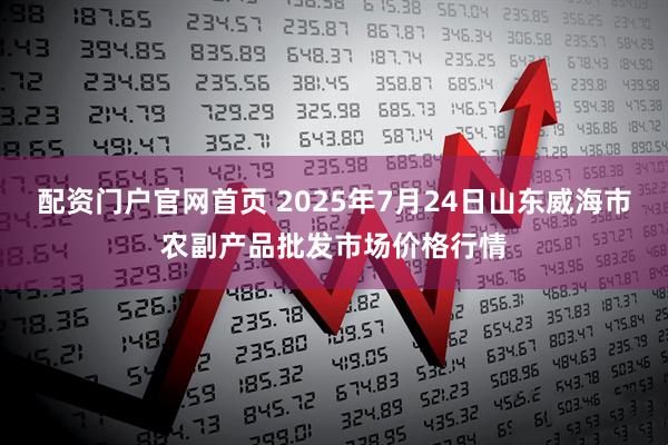 配资门户官网首页 2025年7月24日山东威海市农副产品批发市场价格行情