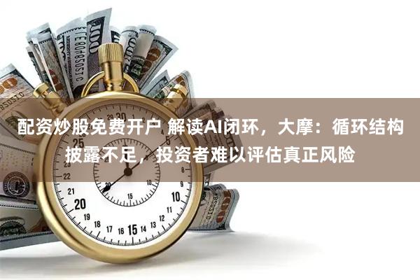 配资炒股免费开户 解读AI闭环，大摩：循环结构披露不足，投资者难以评估真正风险