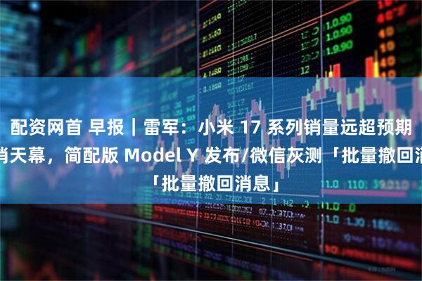 配资网首 早报｜雷军：小米 17 系列销量远超预期/取消天幕，简配版 Model Y 发布/微信灰测「批量撤回消息」