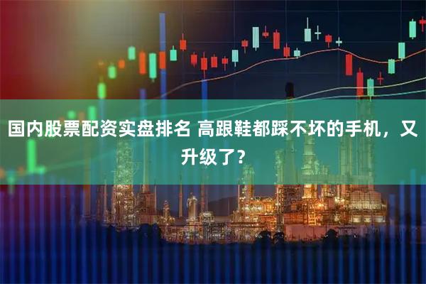 国内股票配资实盘排名 高跟鞋都踩不坏的手机，又升级了？