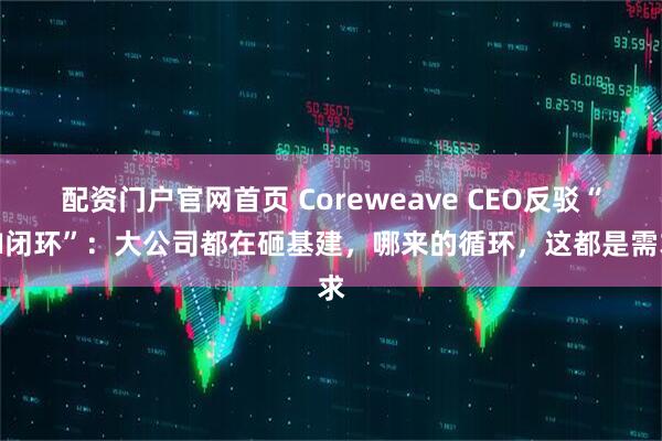 配资门户官网首页 Coreweave CEO反驳“AI闭环”：大公司都在砸基建，哪来的循环，这都是需求